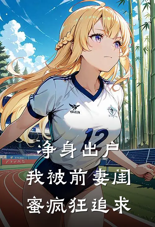 净身出户，我被前妻闺蜜疯狂追求