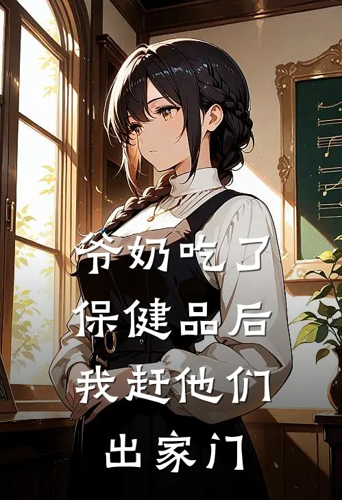 爷奶吃了保健品后，我赶他们出家门(佚名佚名)完整版免费小说_完结版小说推荐爷奶吃了保健品后，我赶他们出家门(佚名佚名)