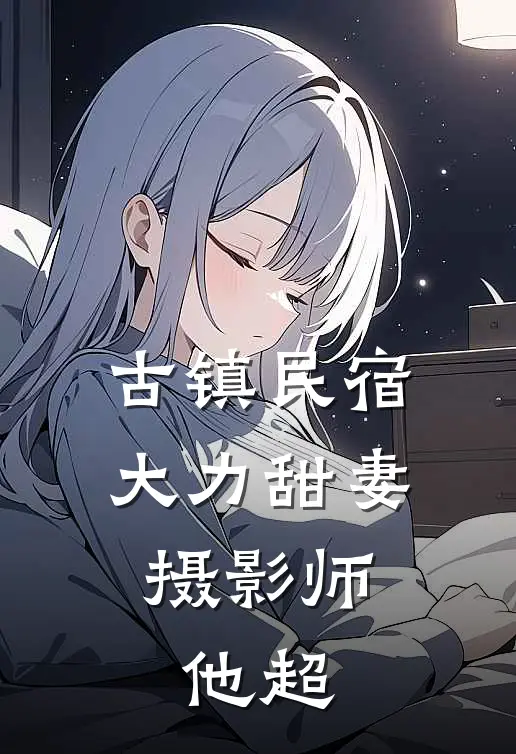 古镇民宿：大力甜妻，摄影师他超(尹豆豆张月遥)完整版免费阅读_(古镇民宿：大力甜妻，摄影师他超)全章节免费在线阅读