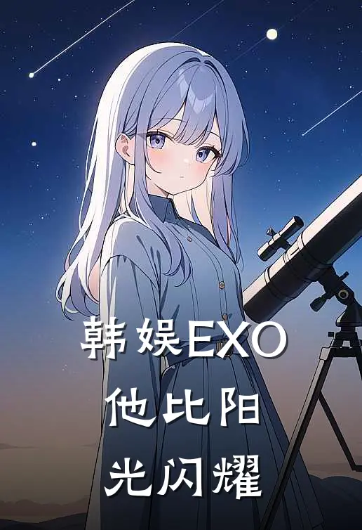 韩娱EXO：他比阳光闪耀(欧阳光陈峥)热门小说_完结版小说全文免费阅读韩娱EXO：他比阳光闪耀(欧阳光陈峥)