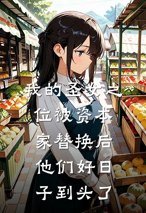 我的圣女之位被资本家替换后，他们好日子到头了(筱野胡青山)完整版免费全文阅读_完本小说推荐我的圣女之位被资本家替换后，他们好日子到头了(筱野胡青山)