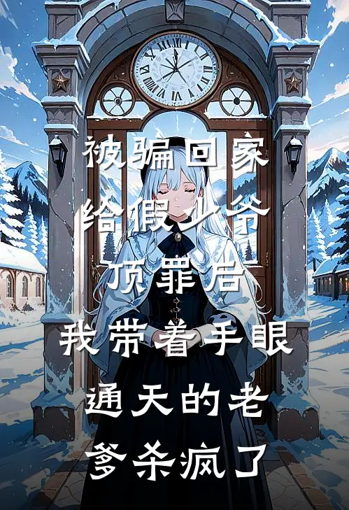 被骗回家给假少爷顶罪后，我带着手眼通天的老爹杀疯了