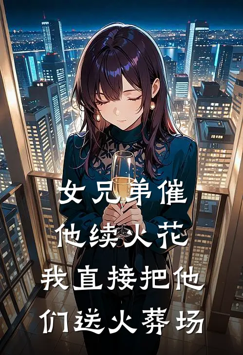 顾池梁小小刚女兄弟催他续火花，我直接把他们送火葬场全文免费阅读_顾池梁小小刚完整版免费阅读