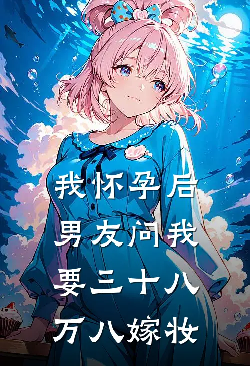 我怀孕后，男友问我要三十八万八嫁妆晚星陈凯热门小说大全_免费小说完结我怀孕后，男友问我要三十八万八嫁妆晚星陈凯