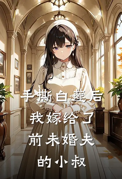 手撕白莲后，我嫁给了前未婚夫的小叔