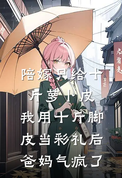 陪嫁只给十斤萝卜皮，我用十斤脚皮当彩礼后爸妈气疯了